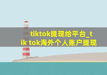 tiktok提现给平台_tik tok海外个人账户提现